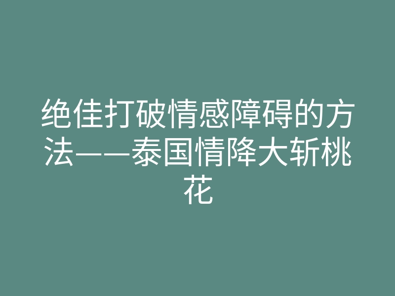 绝佳打破情感障碍的方法——泰国情降大斩桃花