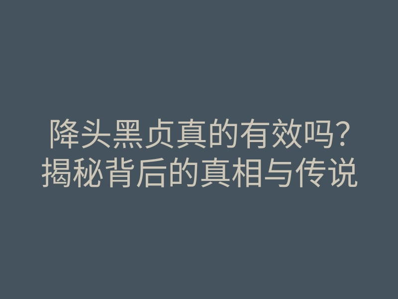 降头黑贞真的有效吗?揭秘背后的真相与传说