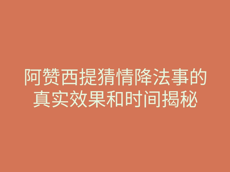 阿赞西提猜情降法事的真实效果和时间揭秘