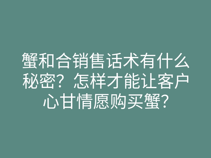 蟹和合销售话术有什么秘密?怎样才能让客户心甘情愿购买蟹?