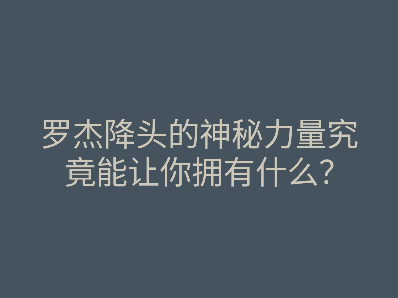 罗杰降头的神秘力量究竟能让你拥有什么?