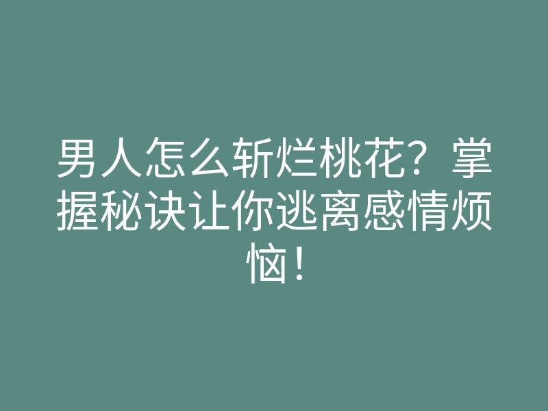 男人怎么斩烂桃花?掌握秘诀让你逃离感情烦恼!