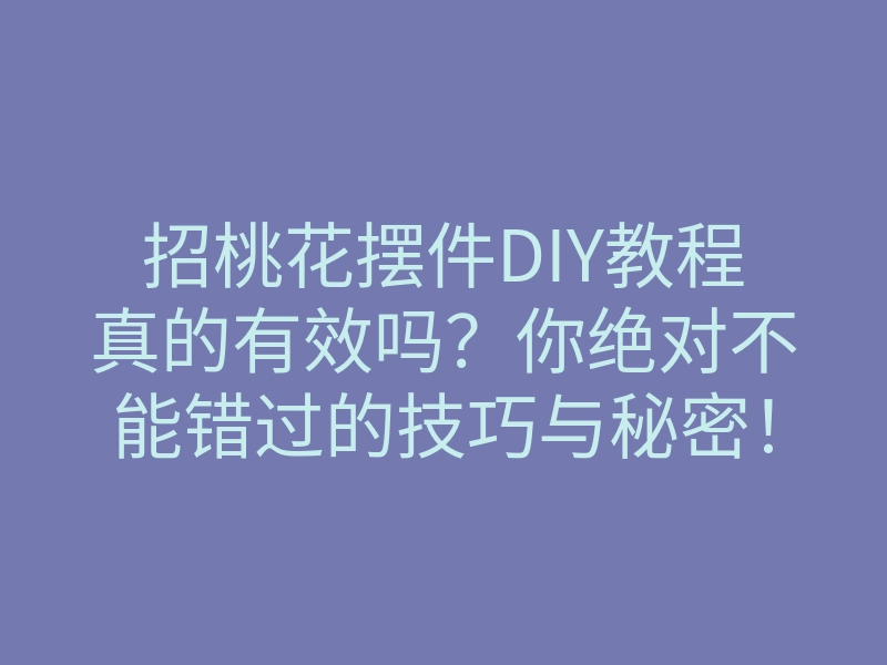招桃花摆件DIY教程真的有效吗?你绝对不能错过的技巧与秘密!