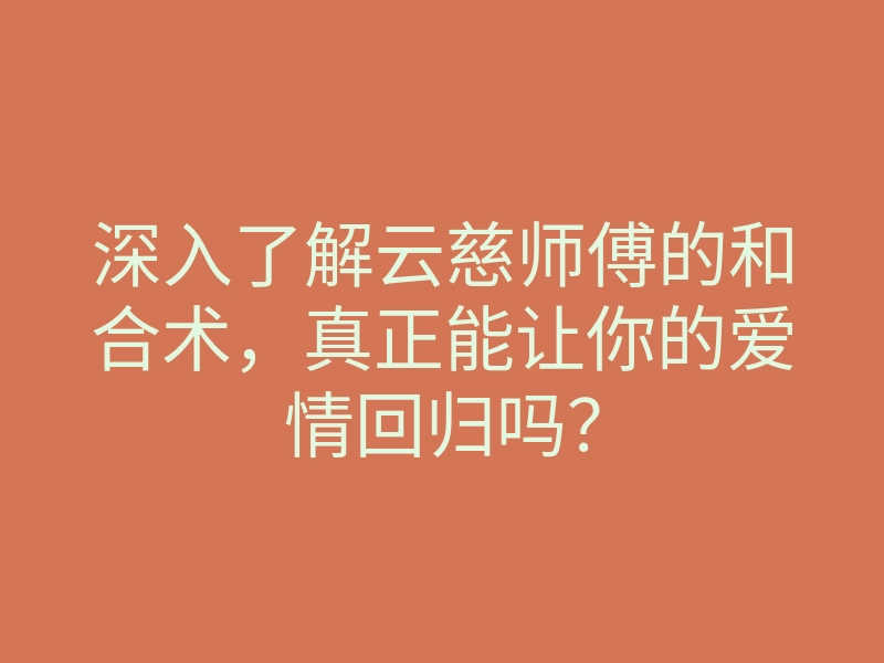 深入了解云慈师傅的和合术，真正能让你的爱情回归吗？
