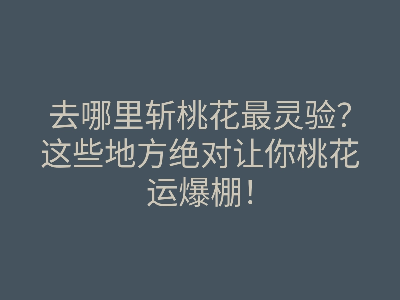 去哪里斩桃花最灵验?这些地方绝对让你桃花运爆棚!