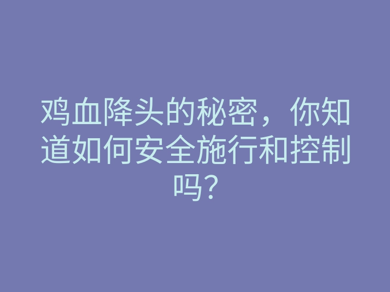 鸡血降头的秘密,你知道如何安全施行和控制吗?