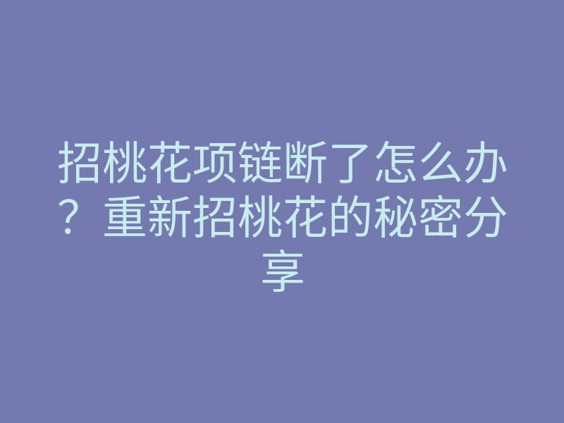 招桃花项链断了怎么办?重新招桃花的秘密分享