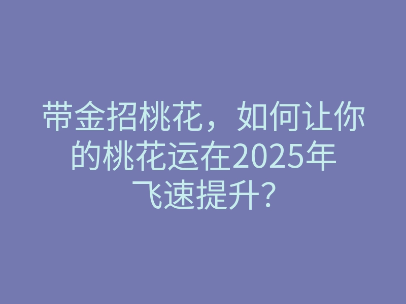 带金招桃花,如何让你的桃花运在2025年飞速提升?