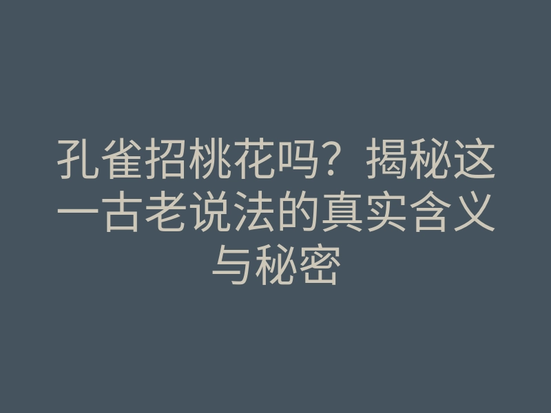 孔雀招桃花吗?揭秘这一古老说法的真实含义与秘密