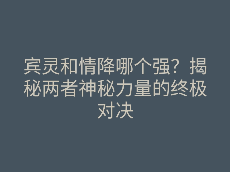 宾灵和情降哪个强？揭秘两者神秘力量的终极对决