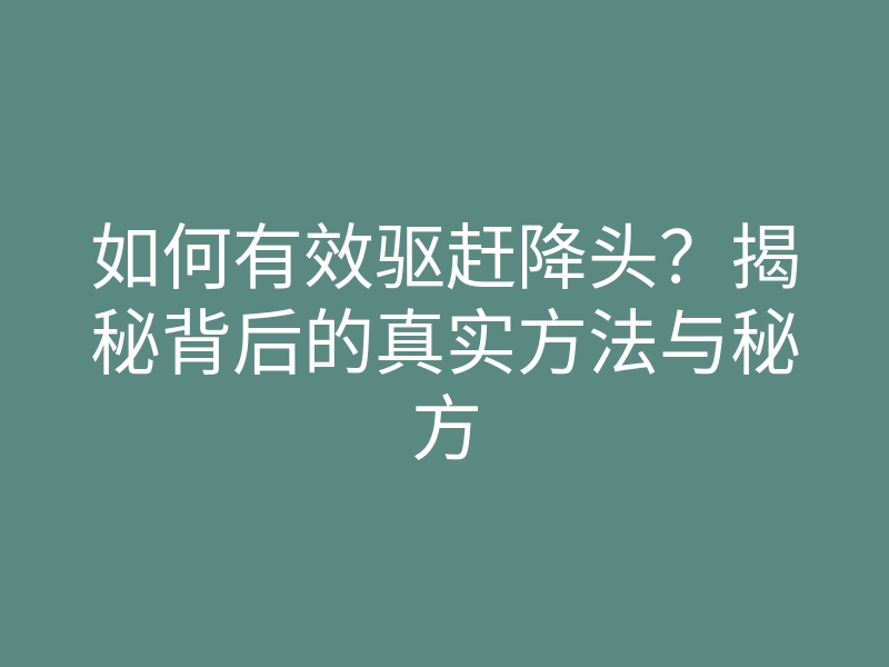 如何有效驱赶降头?揭秘背后的真实方法与秘方