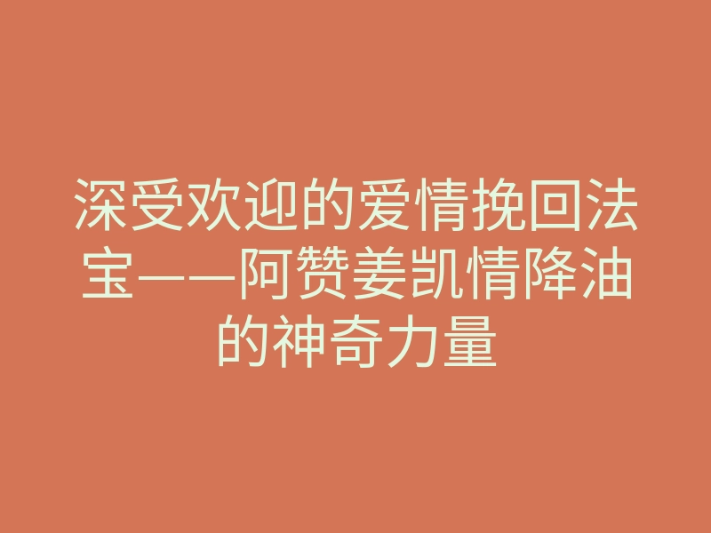 深受欢迎的爱情挽回法宝——阿赞姜凯情降油的神奇力量