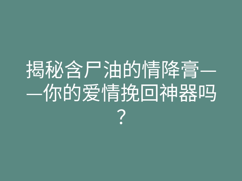 揭秘含尸油的情降膏——你的爱情挽回神器吗?