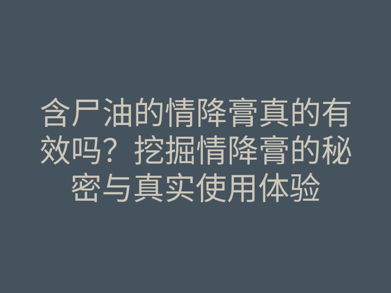 含尸油的情降膏真的有效吗?挖掘情降膏的秘密与真实使用体验