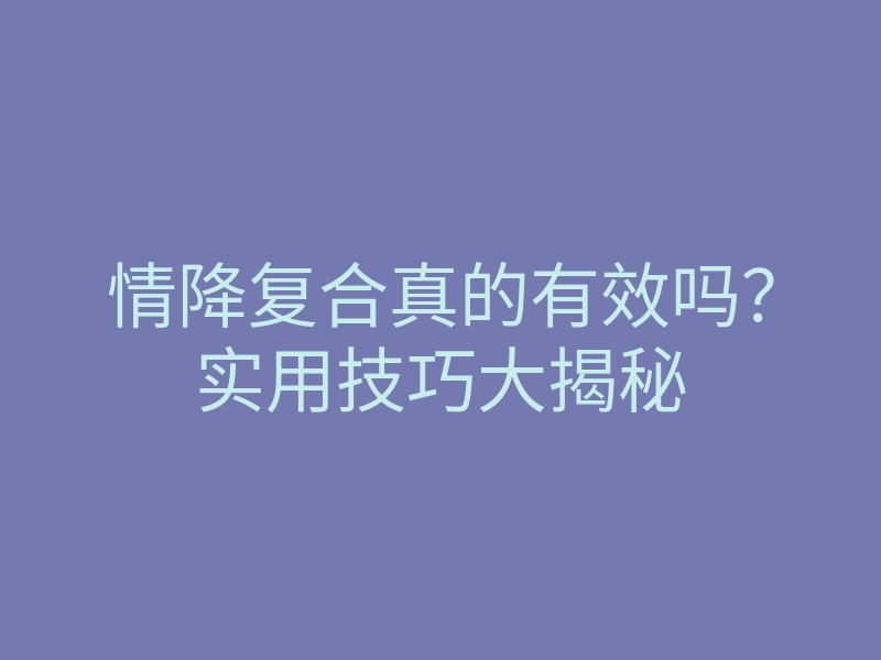 情降复合真的有效吗?实用技巧大揭秘
