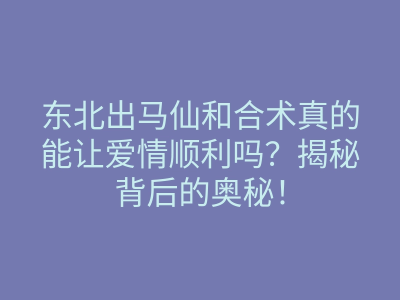 东北出马仙和合术真的能让爱情顺利吗?揭秘背后的奥秘!