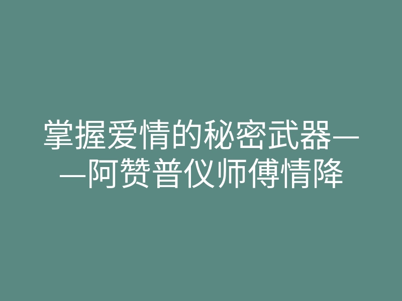 掌握爱情的秘密武器——阿赞普仪师傅情降