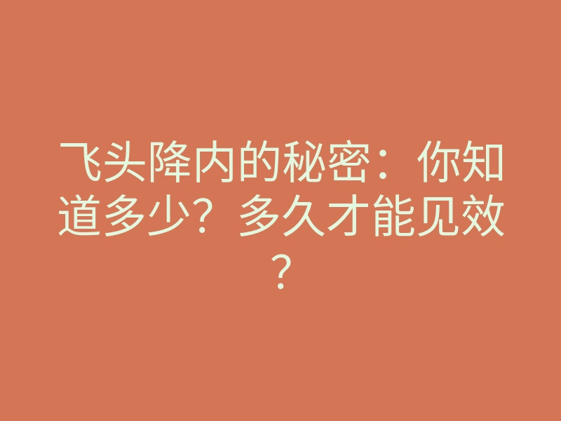飞头降内的秘密:你知道多少?多久才能见效?