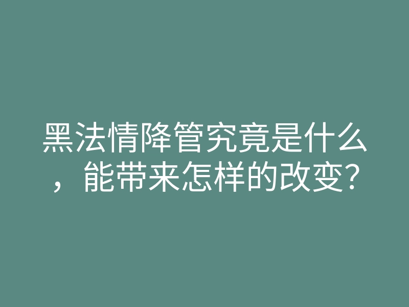 黑法情降管究竟是什么，能带来怎样的改变？