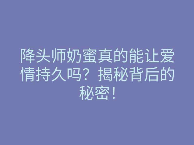 降头师奶蜜真的能让爱情持久吗?揭秘背后的秘密!