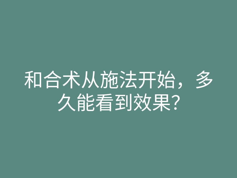 和合术从施法开始,多久能看到效果?