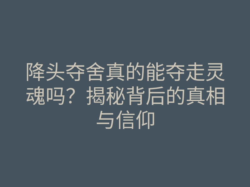 降头夺舍真的能夺走灵魂吗?揭秘背后的真相与信仰