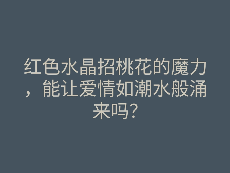 红色水晶招桃花的魔力,能让爱情如潮水般涌来吗?