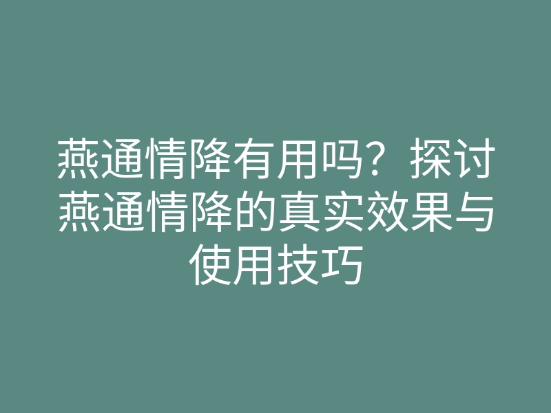 燕通情降有用吗?探讨燕通情降的真实效果与使用技巧