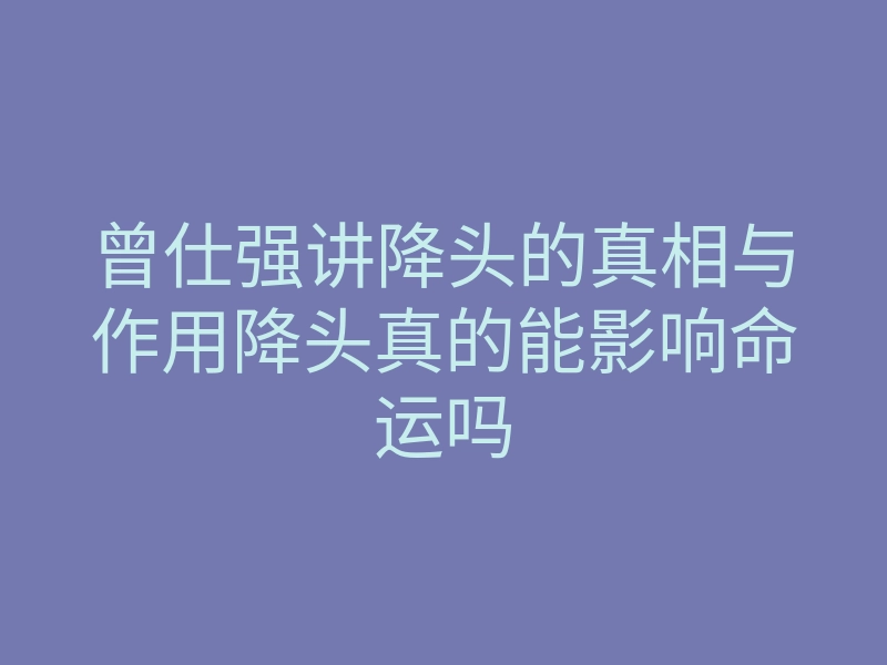 曾仕强讲降头的真相与作用降头真的能影响命运吗