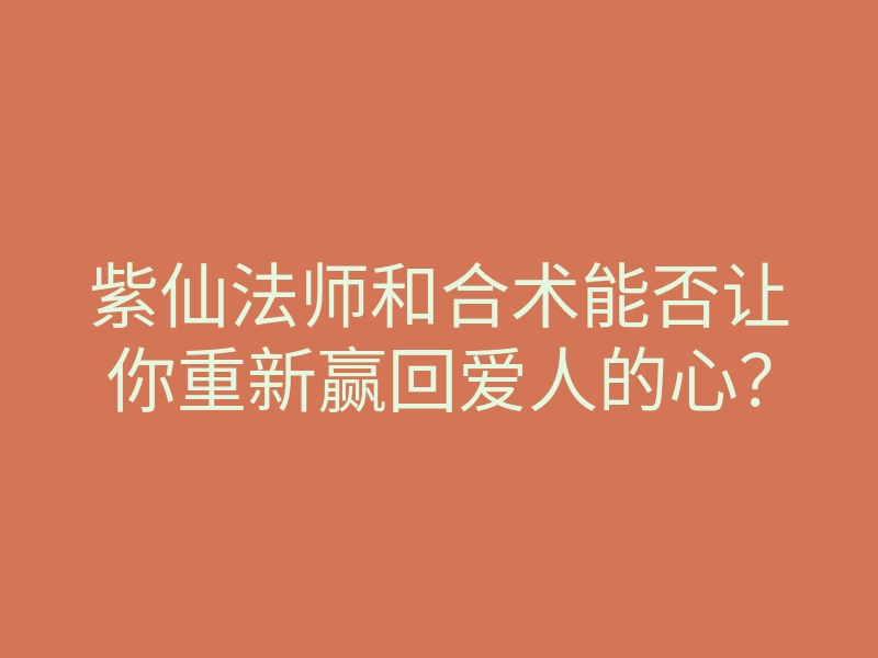 紫仙法师和合术能否让你重新赢回爱人的心?