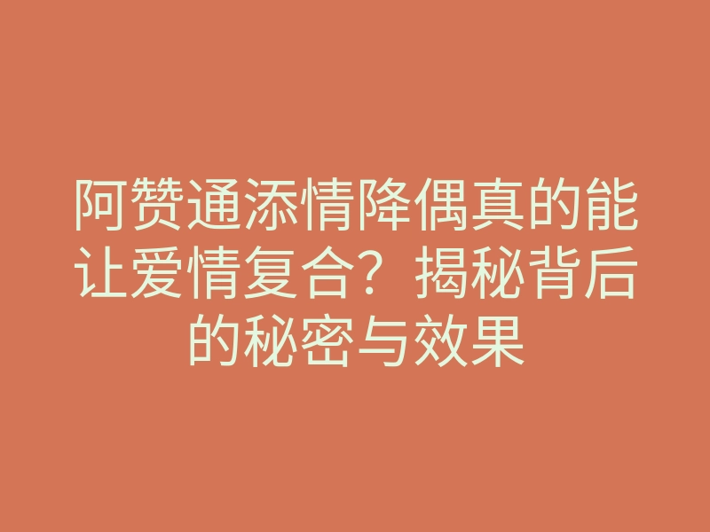 阿赞通添情降偶真的能让爱情复合?揭秘背后的秘密与效果
