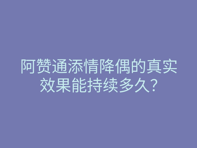 阿赞通添情降偶的真实效果能持续多久?