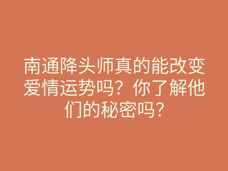 南通降头师真的能改变爱情运势吗?你了解他们的秘密吗?