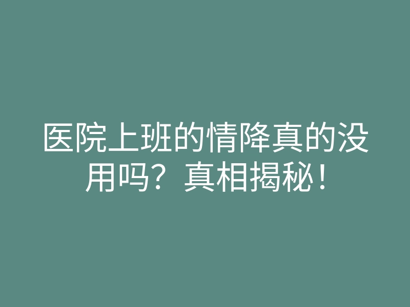 医院上班的情降真的没用吗？真相揭秘！