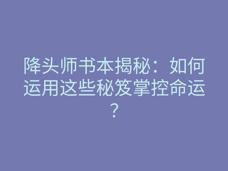 降头师书本揭秘:如何运用这些秘笈掌控命运?