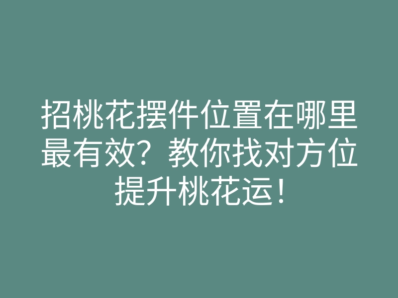 招桃花摆件位置在哪里最有效?教你找对方位提升桃花运!