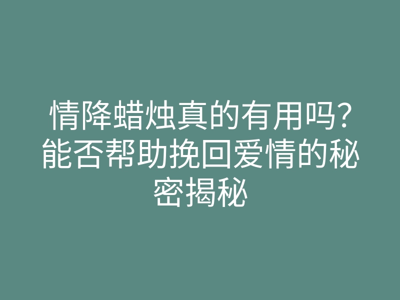 情降蜡烛真的有用吗?能否帮助挽回爱情的秘密揭秘