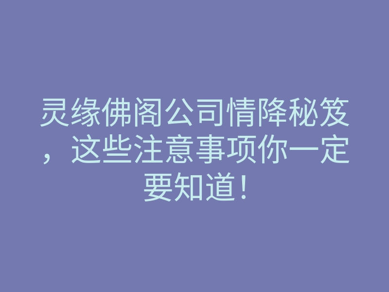 灵缘佛阁公司情降秘笈,这些注意事项你一定要知道!