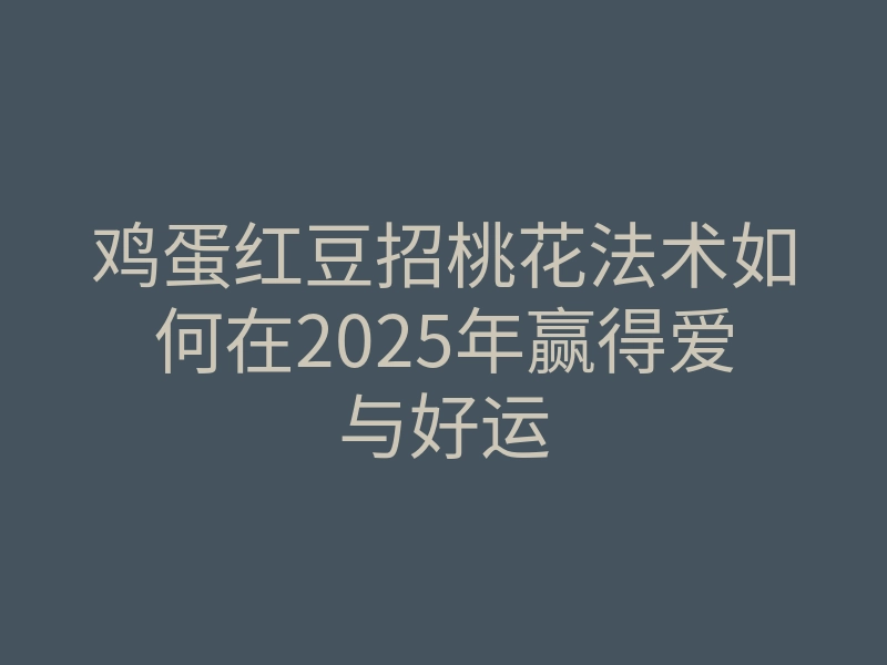 鸡蛋红豆招桃花法术如何在2025年赢得爱与好运