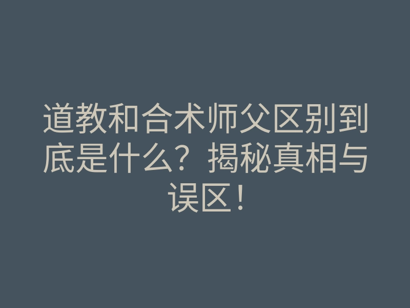 道教和合术师父区别到底是什么?揭秘真相与误区!