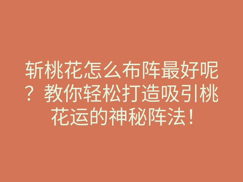 斩桃花怎么布阵最好呢?教你轻松打造吸引桃花运的神秘阵法!