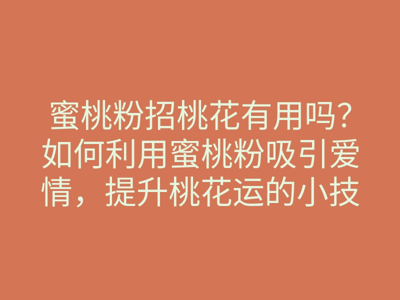 蜜桃粉招桃花有用吗?如何利用蜜桃粉吸引爱情,提升桃花运的小技巧