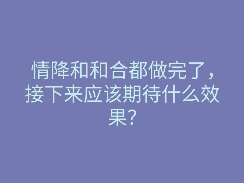 情降和和合都做完了,接下来应该期待什么效果?