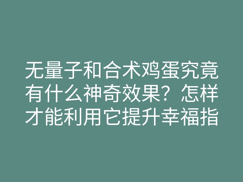 无量子和合术鸡蛋究竟有什么神奇效果?怎样才能利用它提升幸福指数?