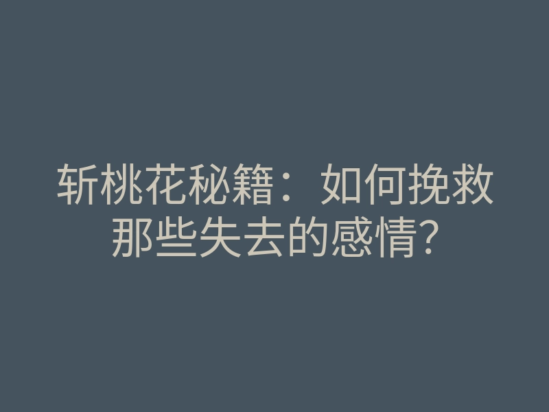斩桃花秘籍:如何挽救那些失去的感情?