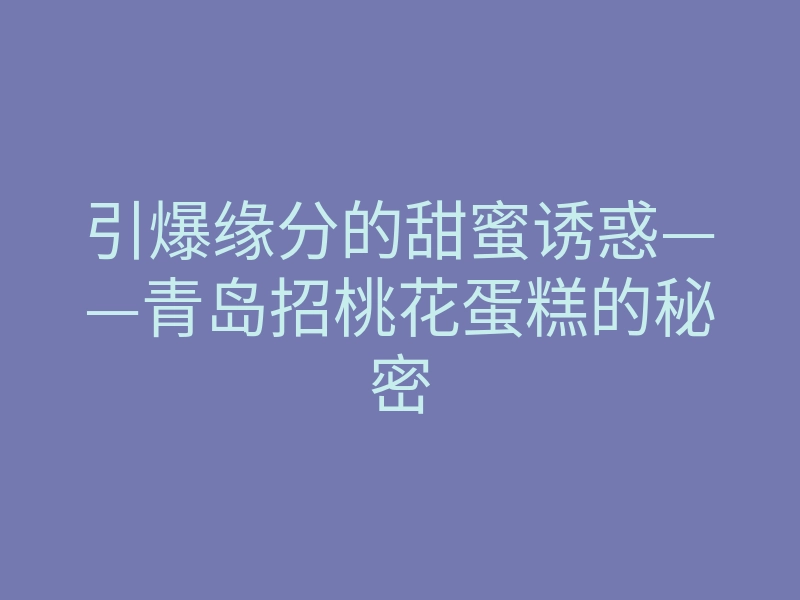 引爆缘分的甜蜜诱惑——青岛招桃花蛋糕的秘密
