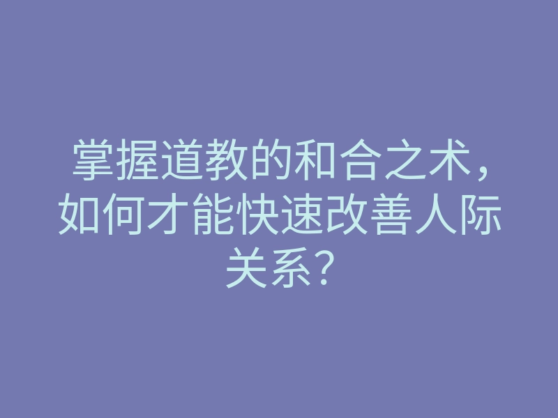 掌握道教的和合之术,如何才能快速改善人际关系?