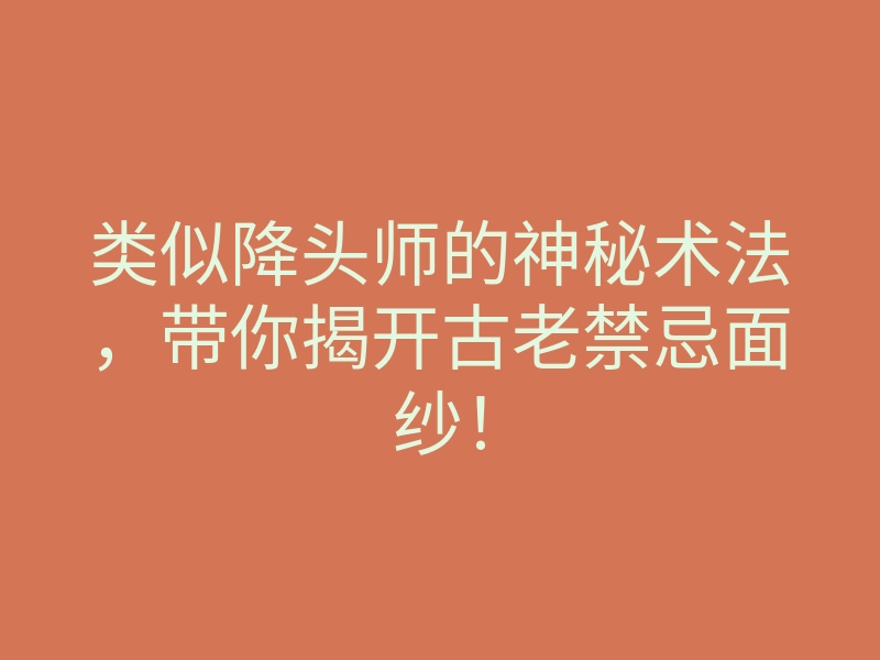 类似降头师的神秘术法，带你揭开古老禁忌面纱！
