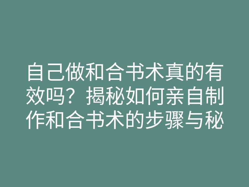 自己做和合书术真的有效吗？揭秘如何亲自制作和合书术的步骤与秘诀