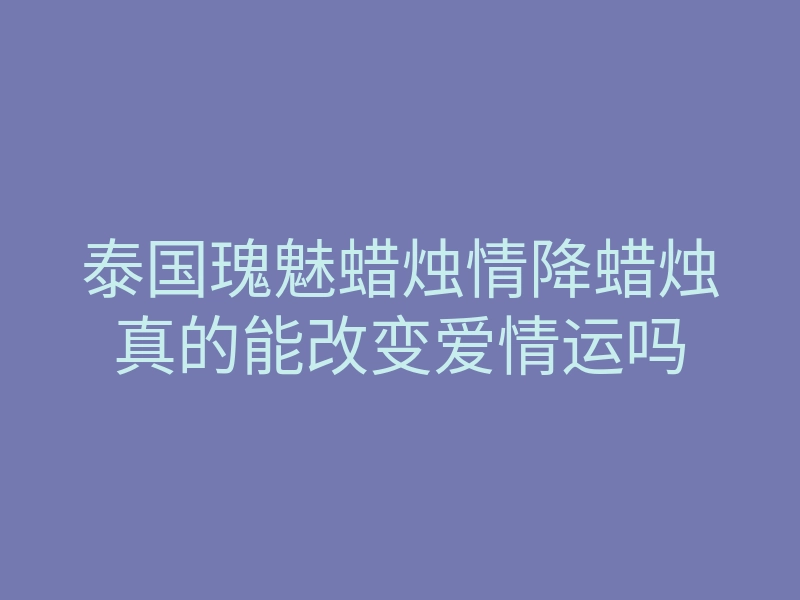 泰国瑰魅蜡烛情降蜡烛真的能改变爱情运吗